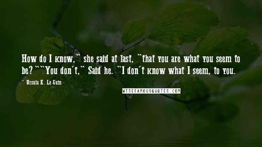 Ursula K. Le Guin Quotes: How do I know," she said at last, "that you are what you seem to be?""You don't," Said he. "I don't know what I seem, to you.