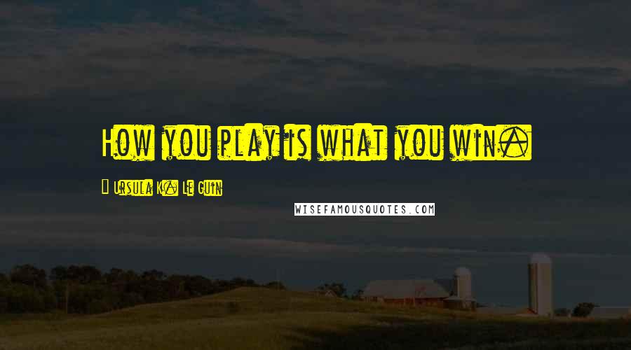 Ursula K. Le Guin Quotes: How you play is what you win.