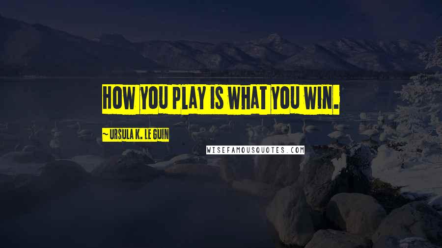 Ursula K. Le Guin Quotes: How you play is what you win.