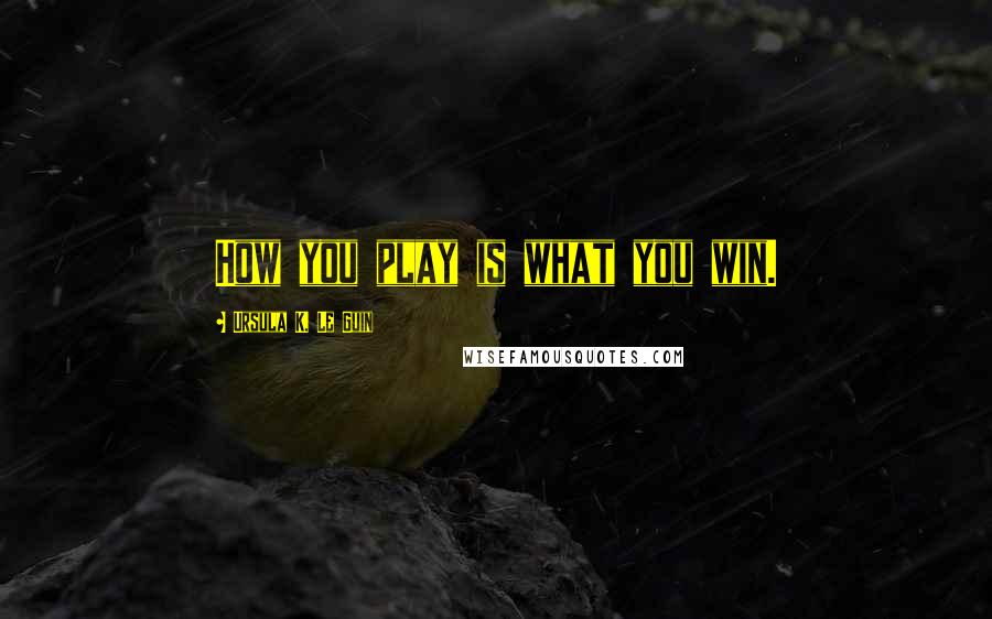 Ursula K. Le Guin Quotes: How you play is what you win.