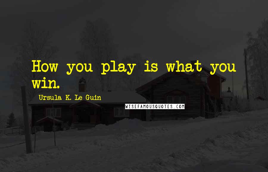 Ursula K. Le Guin Quotes: How you play is what you win.