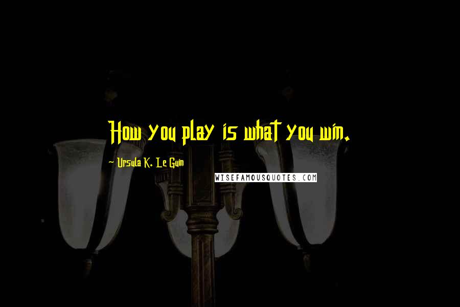 Ursula K. Le Guin Quotes: How you play is what you win.