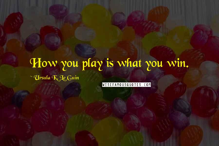 Ursula K. Le Guin Quotes: How you play is what you win.
