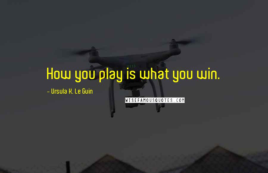 Ursula K. Le Guin Quotes: How you play is what you win.
