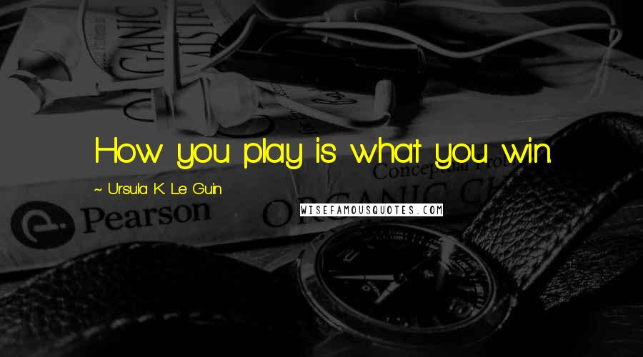 Ursula K. Le Guin Quotes: How you play is what you win.