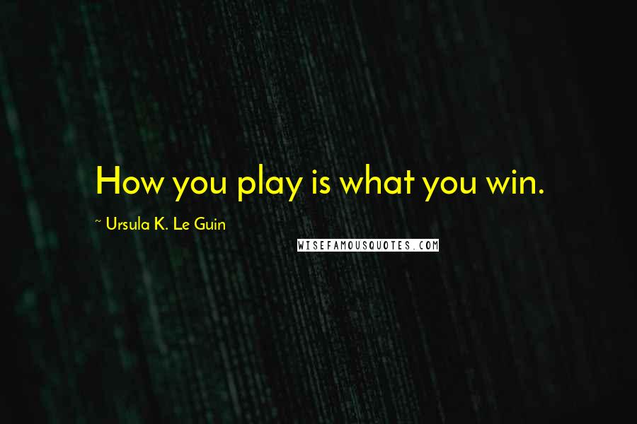 Ursula K. Le Guin Quotes: How you play is what you win.