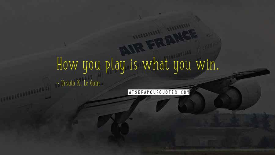 Ursula K. Le Guin Quotes: How you play is what you win.