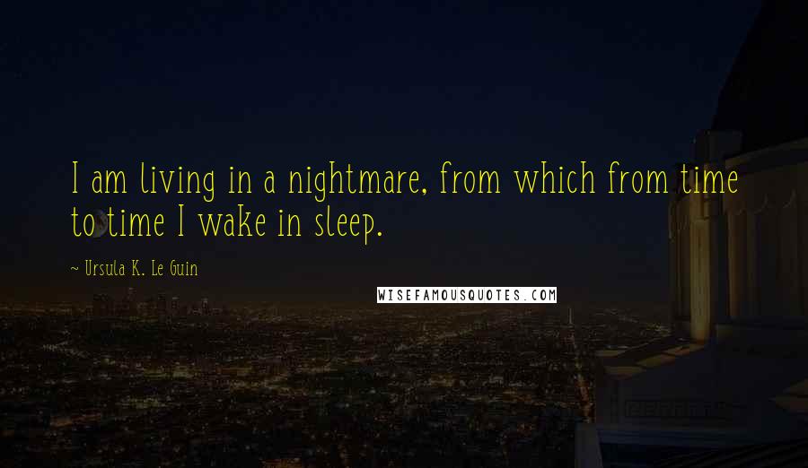 Ursula K. Le Guin Quotes: I am living in a nightmare, from which from time to time I wake in sleep.