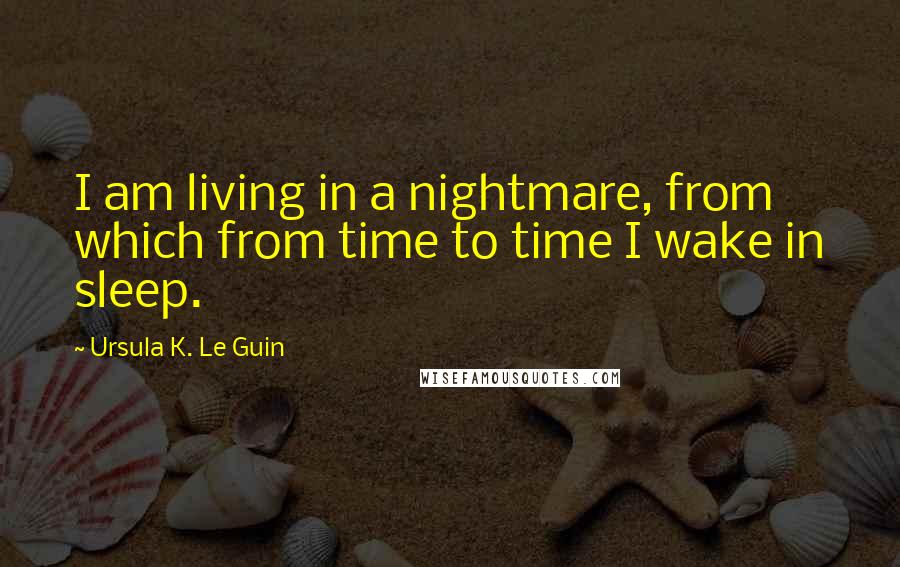 Ursula K. Le Guin Quotes: I am living in a nightmare, from which from time to time I wake in sleep.