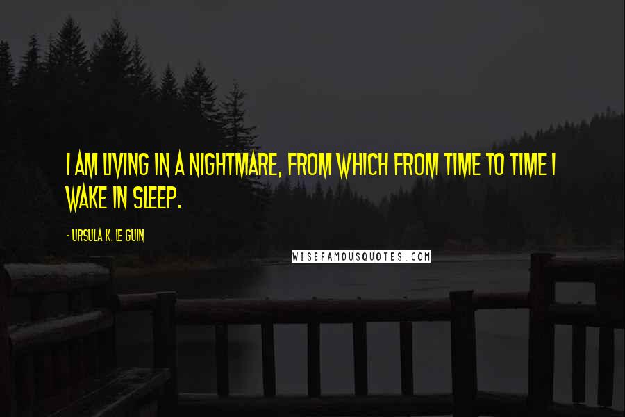 Ursula K. Le Guin Quotes: I am living in a nightmare, from which from time to time I wake in sleep.