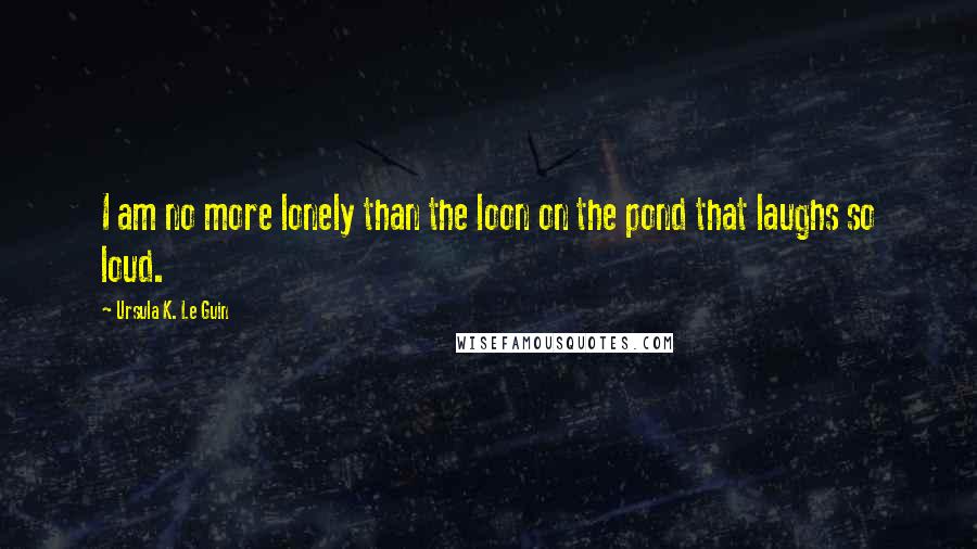 Ursula K. Le Guin Quotes: I am no more lonely than the loon on the pond that laughs so loud.