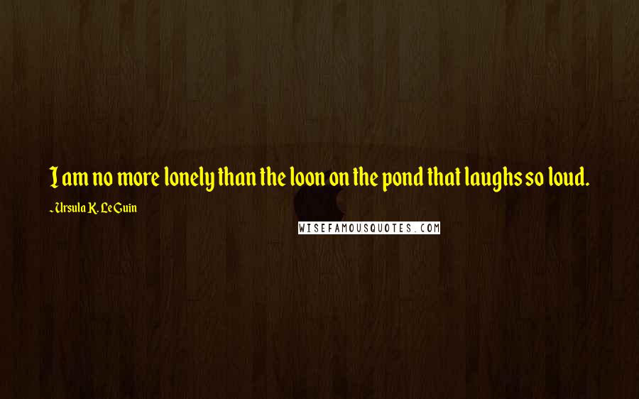 Ursula K. Le Guin Quotes: I am no more lonely than the loon on the pond that laughs so loud.
