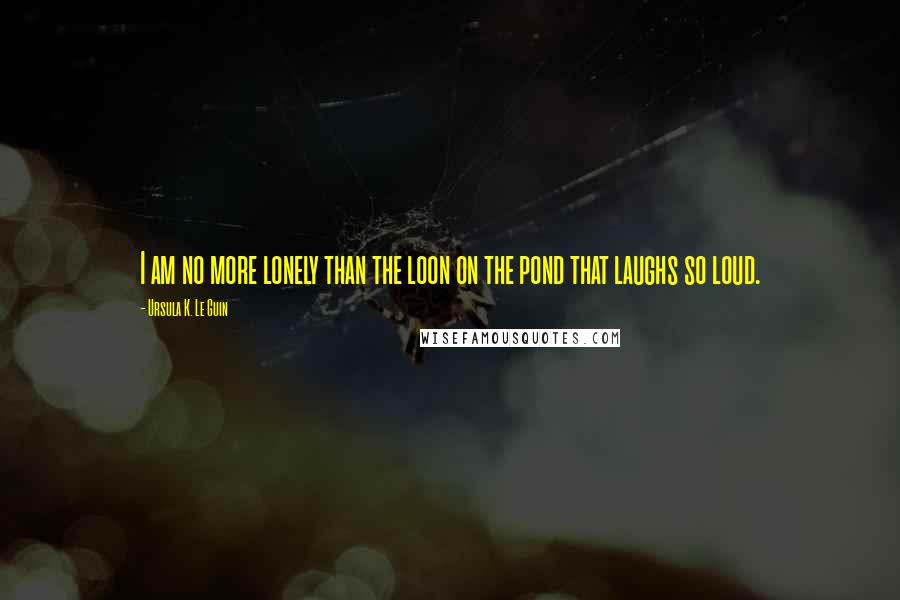 Ursula K. Le Guin Quotes: I am no more lonely than the loon on the pond that laughs so loud.