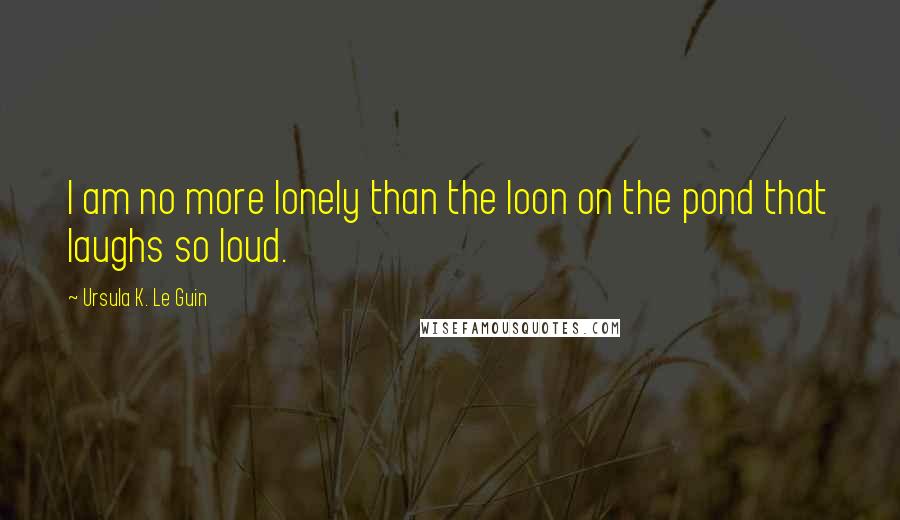 Ursula K. Le Guin Quotes: I am no more lonely than the loon on the pond that laughs so loud.