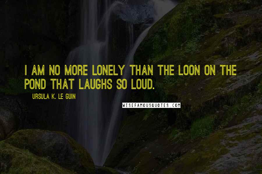 Ursula K. Le Guin Quotes: I am no more lonely than the loon on the pond that laughs so loud.