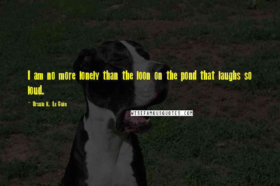 Ursula K. Le Guin Quotes: I am no more lonely than the loon on the pond that laughs so loud.