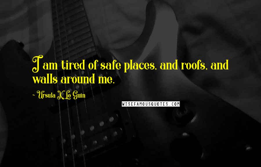 Ursula K. Le Guin Quotes: I am tired of safe places, and roofs, and walls around me.