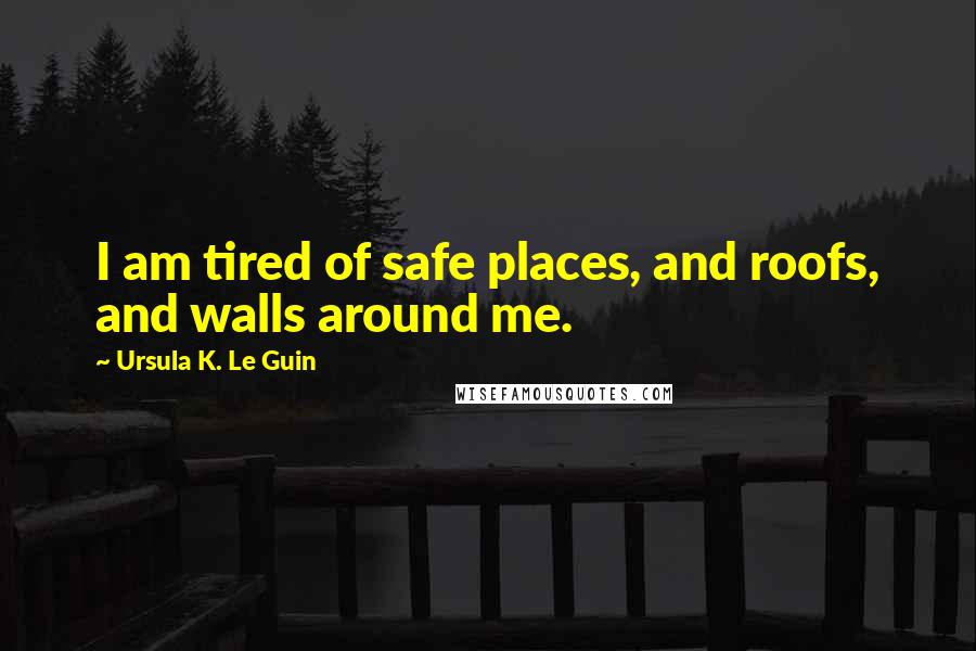 Ursula K. Le Guin Quotes: I am tired of safe places, and roofs, and walls around me.