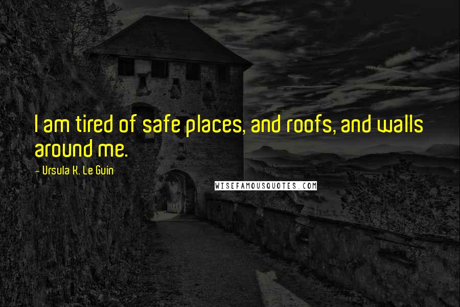 Ursula K. Le Guin Quotes: I am tired of safe places, and roofs, and walls around me.