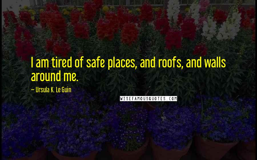 Ursula K. Le Guin Quotes: I am tired of safe places, and roofs, and walls around me.