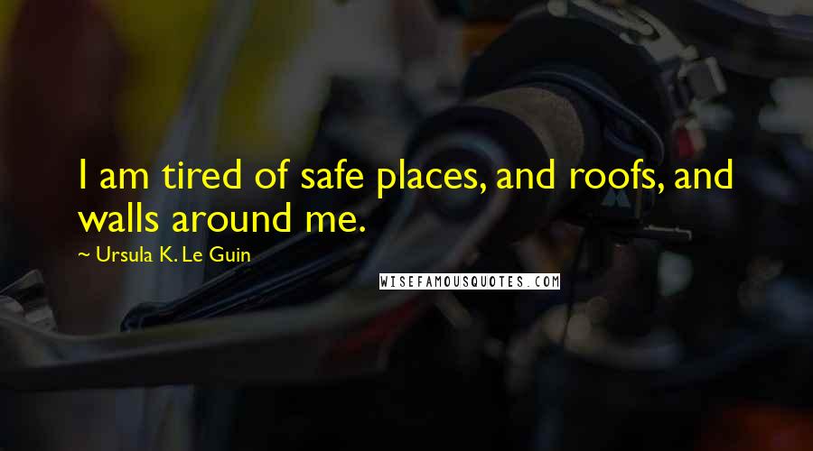 Ursula K. Le Guin Quotes: I am tired of safe places, and roofs, and walls around me.