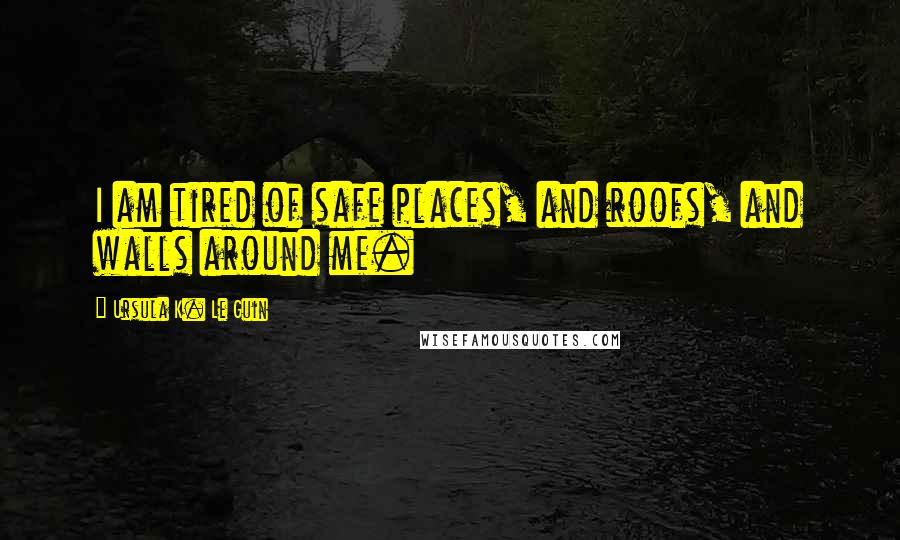 Ursula K. Le Guin Quotes: I am tired of safe places, and roofs, and walls around me.