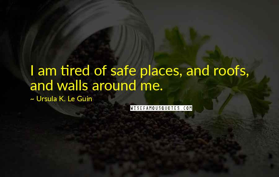 Ursula K. Le Guin Quotes: I am tired of safe places, and roofs, and walls around me.