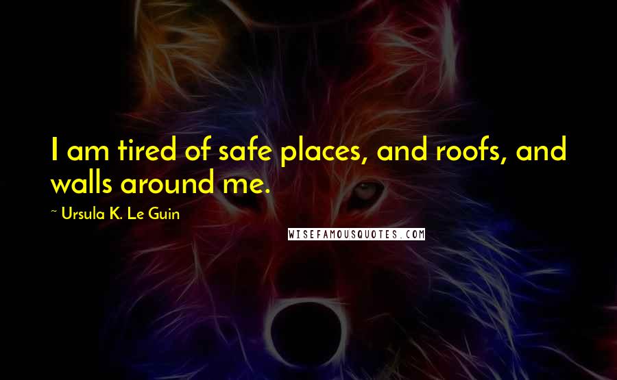 Ursula K. Le Guin Quotes: I am tired of safe places, and roofs, and walls around me.