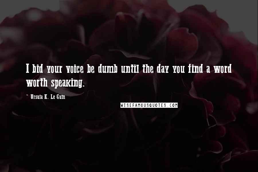 Ursula K. Le Guin Quotes: I bid your voice be dumb until the day you find a word worth speaking.