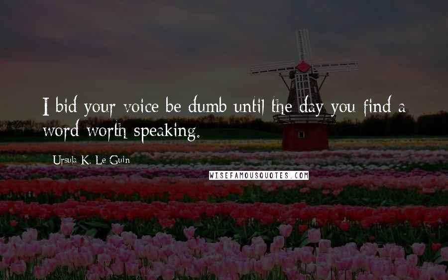 Ursula K. Le Guin Quotes: I bid your voice be dumb until the day you find a word worth speaking.