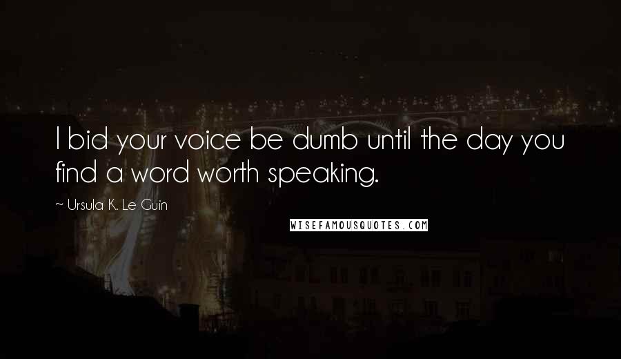 Ursula K. Le Guin Quotes: I bid your voice be dumb until the day you find a word worth speaking.