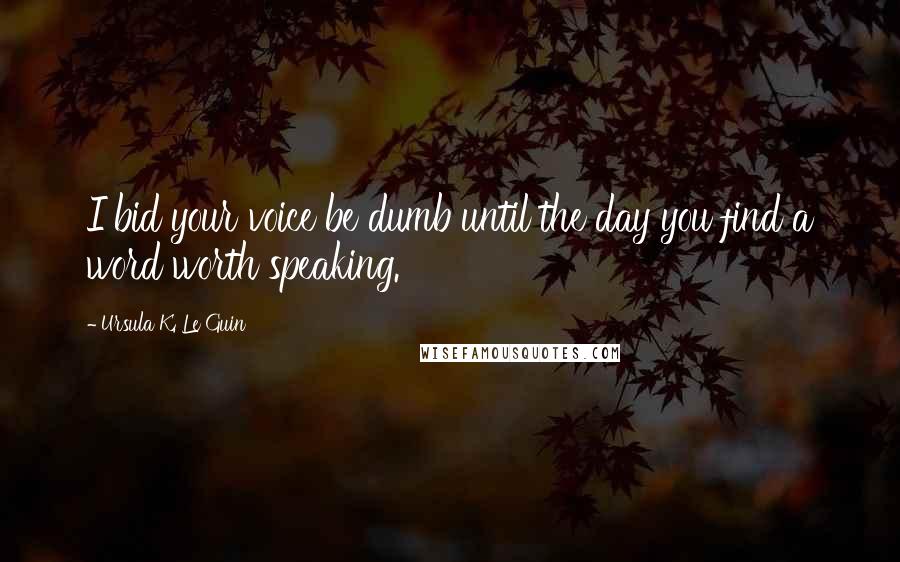 Ursula K. Le Guin Quotes: I bid your voice be dumb until the day you find a word worth speaking.