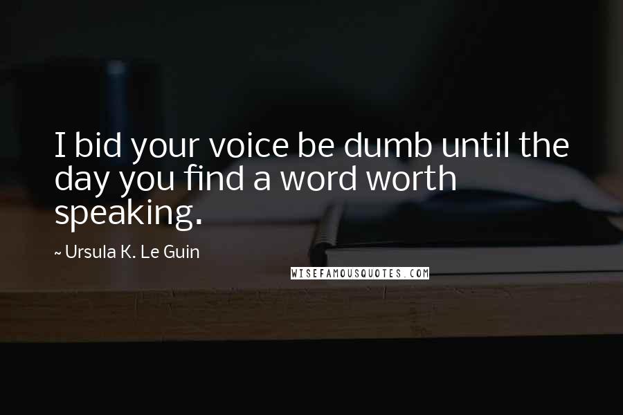 Ursula K. Le Guin Quotes: I bid your voice be dumb until the day you find a word worth speaking.