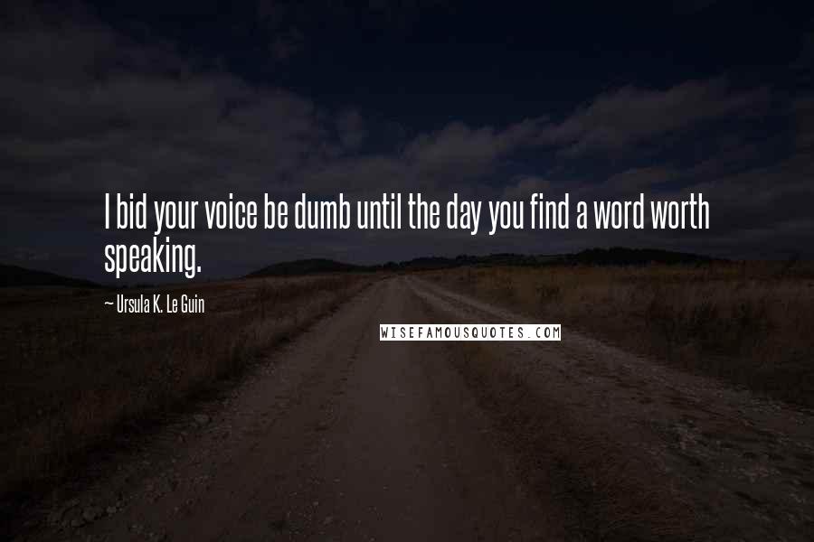 Ursula K. Le Guin Quotes: I bid your voice be dumb until the day you find a word worth speaking.