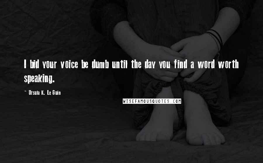 Ursula K. Le Guin Quotes: I bid your voice be dumb until the day you find a word worth speaking.