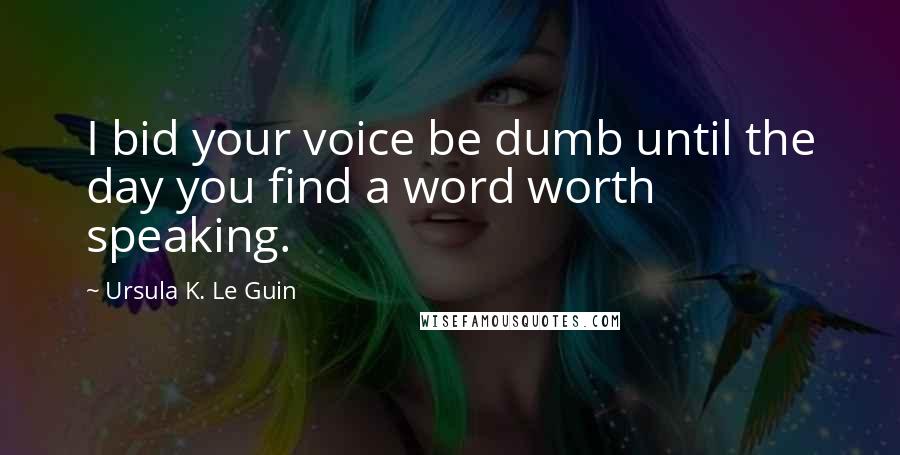 Ursula K. Le Guin Quotes: I bid your voice be dumb until the day you find a word worth speaking.