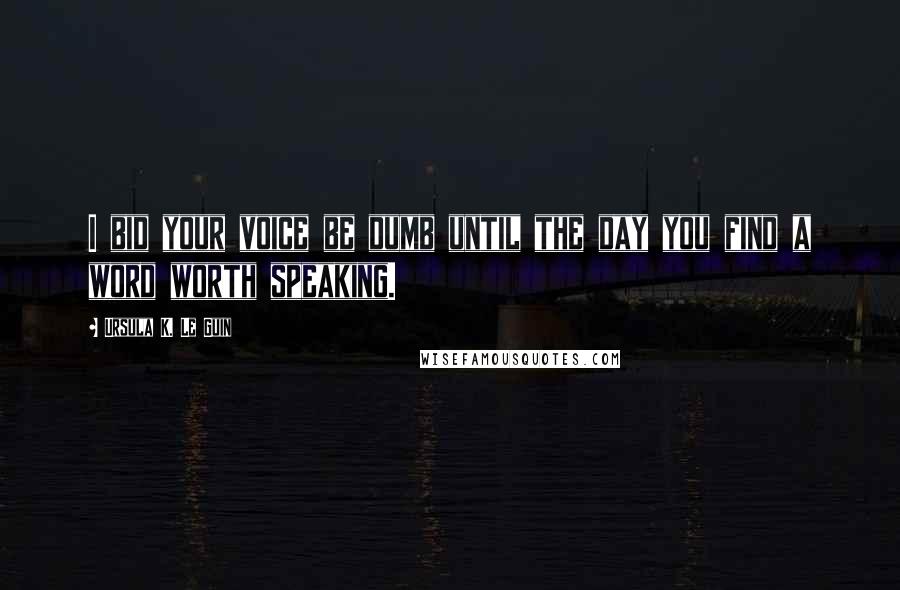 Ursula K. Le Guin Quotes: I bid your voice be dumb until the day you find a word worth speaking.