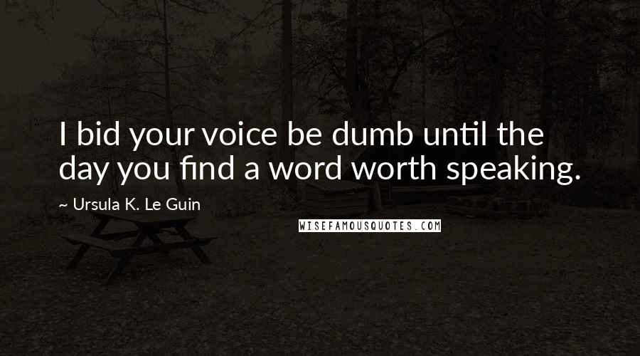 Ursula K. Le Guin Quotes: I bid your voice be dumb until the day you find a word worth speaking.