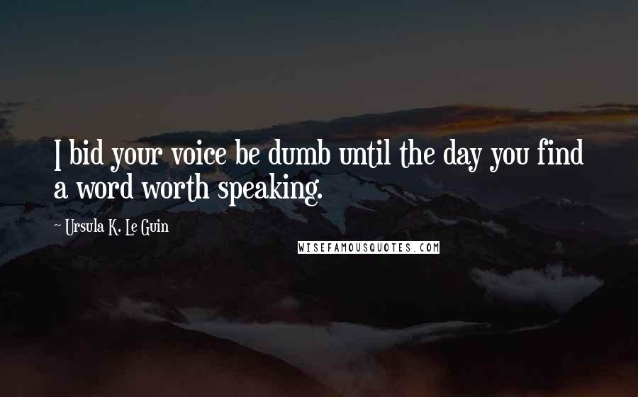 Ursula K. Le Guin Quotes: I bid your voice be dumb until the day you find a word worth speaking.