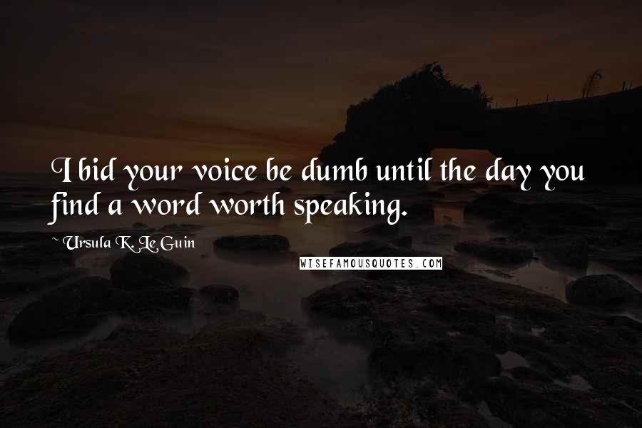 Ursula K. Le Guin Quotes: I bid your voice be dumb until the day you find a word worth speaking.