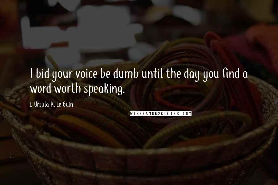 Ursula K. Le Guin Quotes: I bid your voice be dumb until the day you find a word worth speaking.