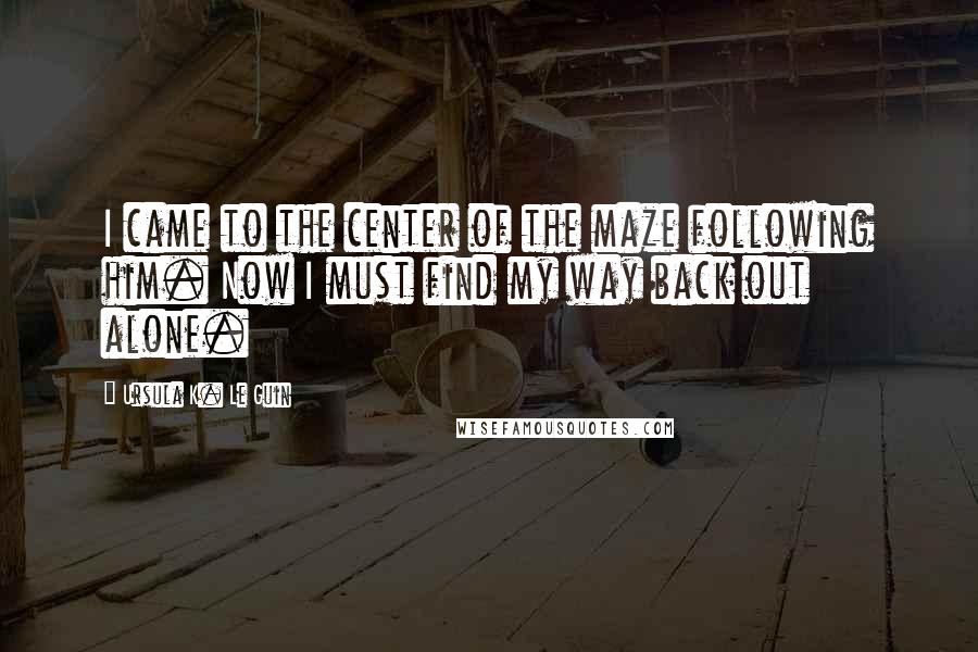 Ursula K. Le Guin Quotes: I came to the center of the maze following him. Now I must find my way back out alone.