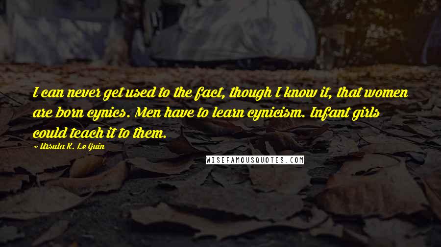 Ursula K. Le Guin Quotes: I can never get used to the fact, though I know it, that women are born cynics. Men have to learn cynicism. Infant girls could teach it to them.