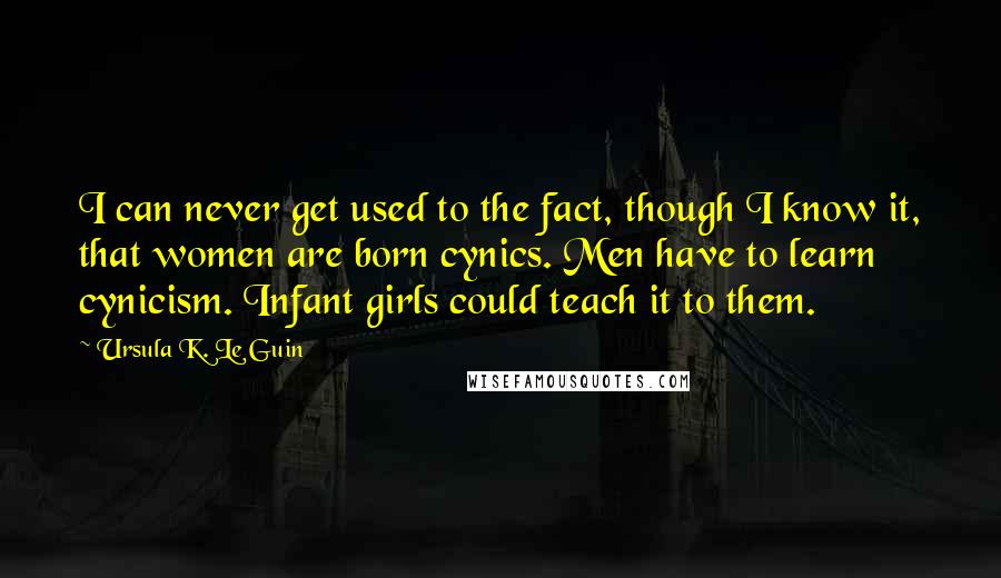 Ursula K. Le Guin Quotes: I can never get used to the fact, though I know it, that women are born cynics. Men have to learn cynicism. Infant girls could teach it to them.