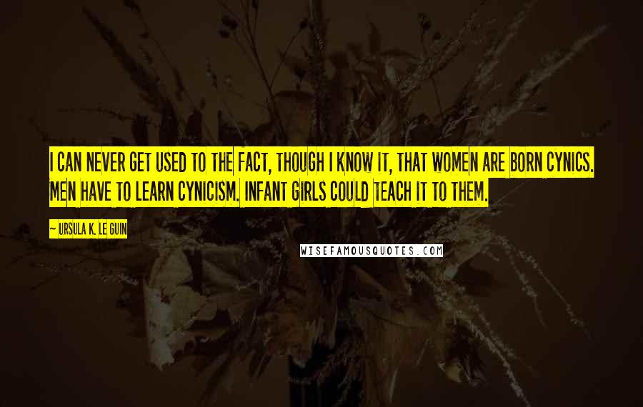 Ursula K. Le Guin Quotes: I can never get used to the fact, though I know it, that women are born cynics. Men have to learn cynicism. Infant girls could teach it to them.