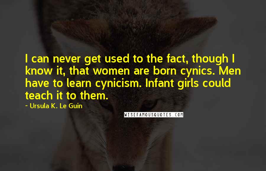 Ursula K. Le Guin Quotes: I can never get used to the fact, though I know it, that women are born cynics. Men have to learn cynicism. Infant girls could teach it to them.