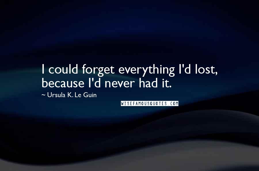 Ursula K. Le Guin Quotes: I could forget everything I'd lost, because I'd never had it.