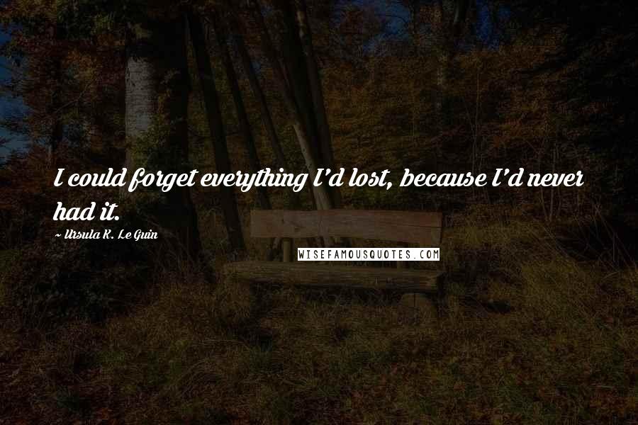Ursula K. Le Guin Quotes: I could forget everything I'd lost, because I'd never had it.