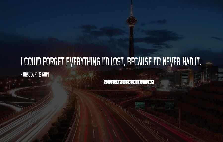 Ursula K. Le Guin Quotes: I could forget everything I'd lost, because I'd never had it.