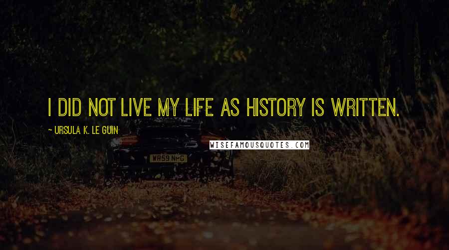 Ursula K. Le Guin Quotes: I did not live my life as history is written.